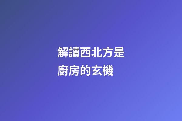 解讀西北方是廚房的玄機