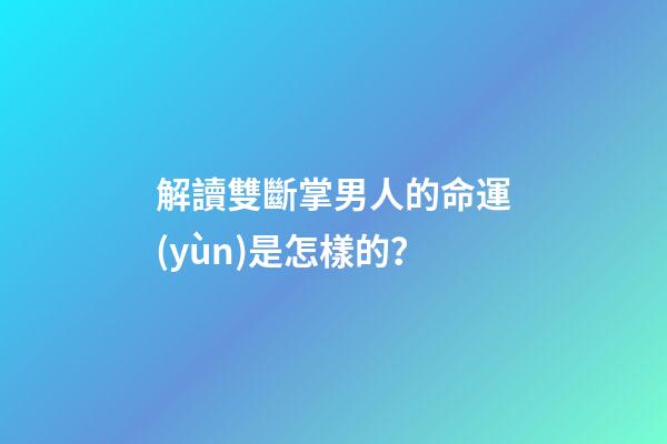 解讀雙斷掌男人的命運(yùn)是怎樣的？