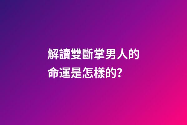 解讀雙斷掌男人的命運是怎樣的？