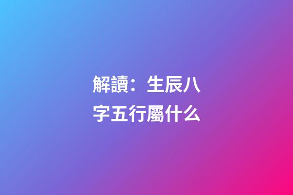 解讀：生辰八字五行屬什么