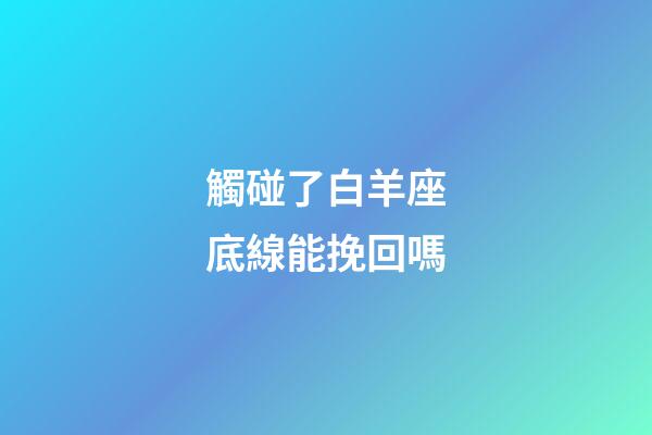 觸碰了白羊座底線能挽回嗎-第1張-星座運勢-玄機派