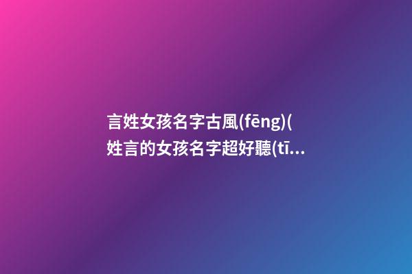 言姓女孩名字古風(fēng)(姓言的女孩名字超好聽(tīng)古風(fēng))