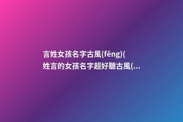 言姓女孩名字古風(fēng)(姓言的女孩名字超好聽古風(fēng))