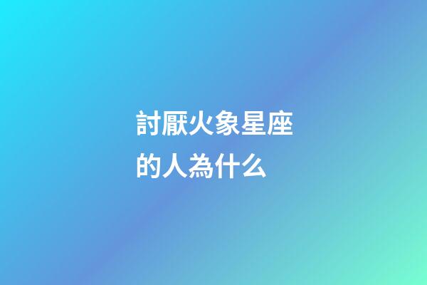 討厭火象星座的人為什么-第1張-星座運勢-玄機派