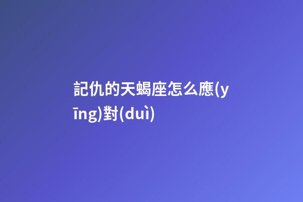 記仇的天蝎座怎么應(yīng)對(duì)-第1張-星座運(yùn)勢(shì)-玄機(jī)派
