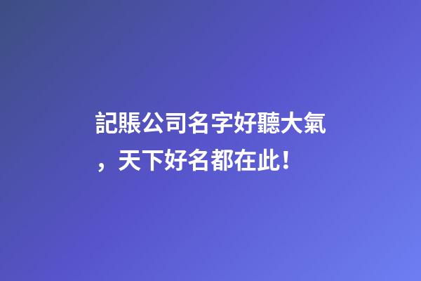記賬公司名字好聽大氣，天下好名都在此！