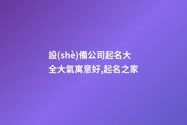 設(shè)備公司起名大全大氣寓意好,起名之家-第1張-公司起名-玄機派