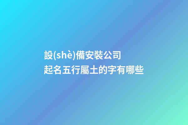 設(shè)備安裝公司起名五行屬土的字有哪些-第1張-公司起名-玄機(jī)派