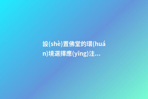 設(shè)置佛堂的環(huán)境選擇應(yīng)注意些什么