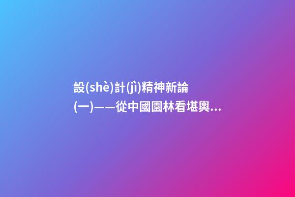 設(shè)計(jì)精神新論(一)——從中國園林看堪輿與形式美的熔融