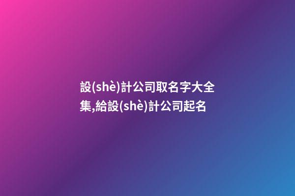 設(shè)計公司取名字大全集,給設(shè)計公司起名