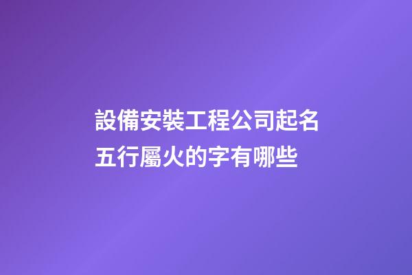 設備安裝工程公司起名五行屬火的字有哪些-第1張-公司起名-玄機派