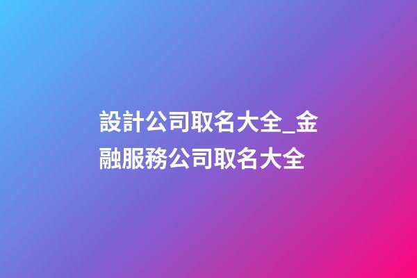 設計公司取名大全_金融服務公司取名大全-第1張-公司起名-玄機派