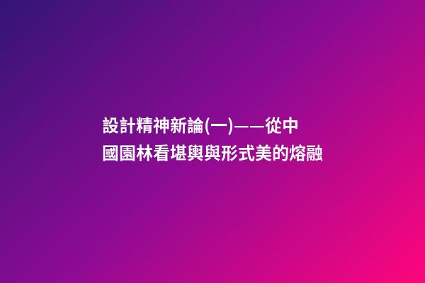 設計精神新論(一)——從中國園林看堪輿與形式美的熔融