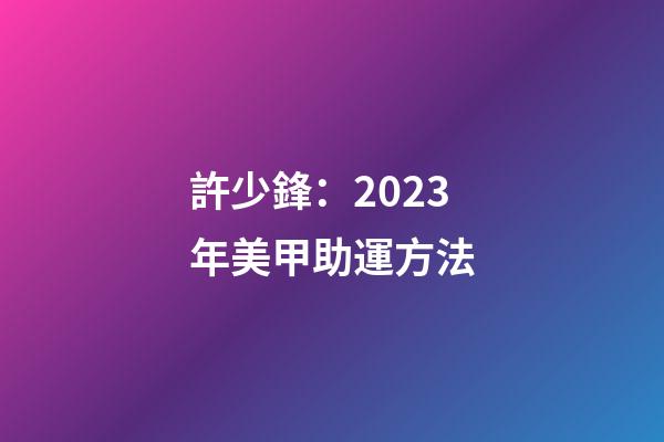 許少鋒：2023年美甲助運方法