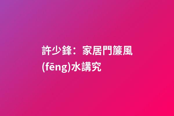 許少鋒：家居門簾風(fēng)水講究