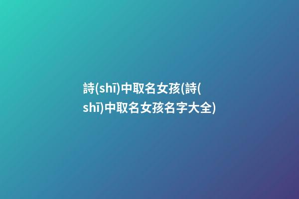 詩(shī)中取名女孩(詩(shī)中取名女孩名字大全)