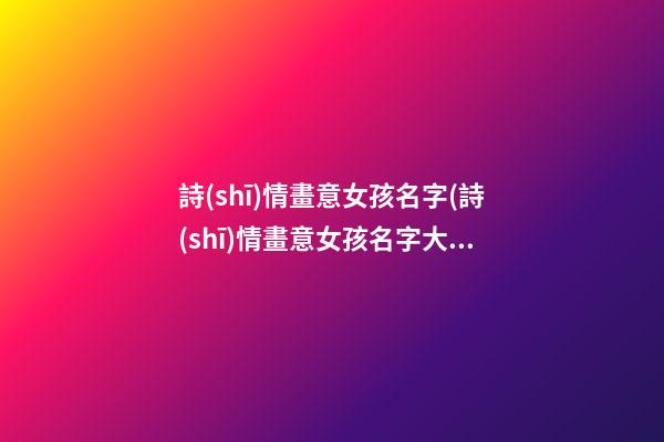 詩(shī)情畫意女孩名字(詩(shī)情畫意女孩名字大全)