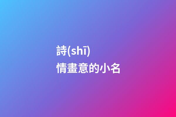 詩(shī)情畫意的小名(詩(shī)情畫意取名字)-第1張-寶寶起名-玄機(jī)派