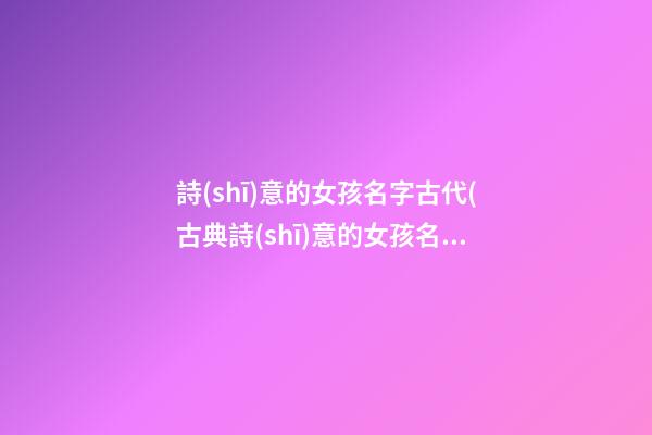 詩(shī)意的女孩名字古代(古典詩(shī)意的女孩名)
