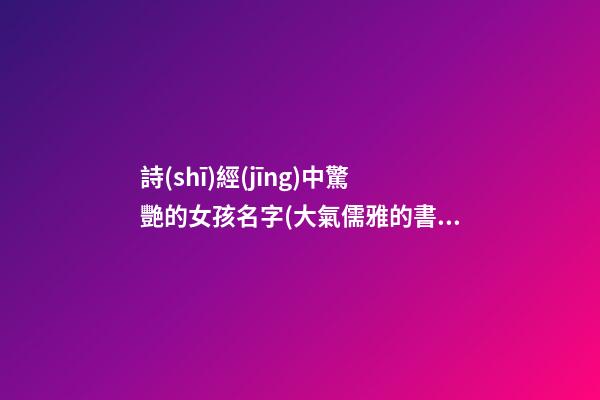 詩(shī)經(jīng)中驚艷的女孩名字(大氣儒雅的書(shū)香名字)