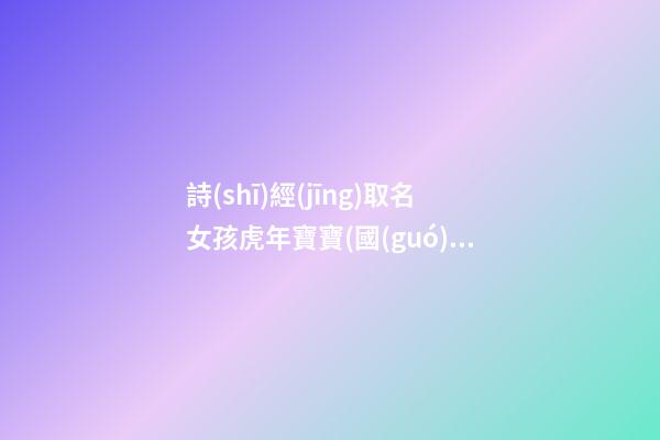 詩(shī)經(jīng)取名女孩虎年寶寶(國(guó)學(xué)底蘊(yùn)的名字女孩)