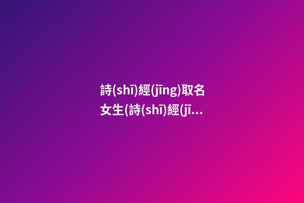 詩(shī)經(jīng)取名女生(詩(shī)經(jīng)取名女子)