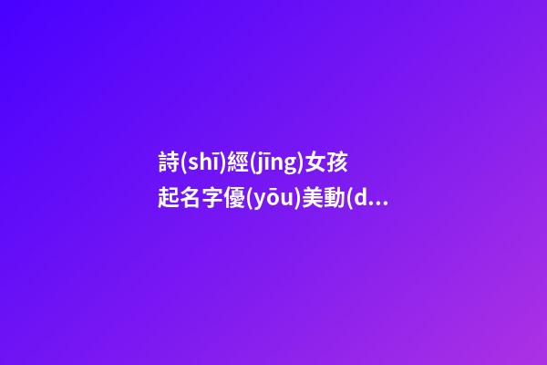 詩(shī)經(jīng)女孩起名字優(yōu)美動(dòng)聽的女寶寶取名字五行屬火的字推薦（五行屬火的字女孩用名詩(shī)經(jīng)）