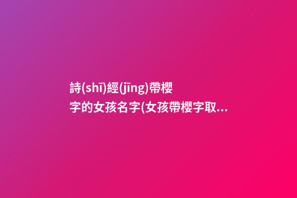 詩(shī)經(jīng)帶櫻字的女孩名字(女孩帶櫻字取名)