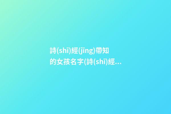 詩(shī)經(jīng)帶知的女孩名字(詩(shī)經(jīng)楚辭唐詩(shī)宋詞取名女孩)
