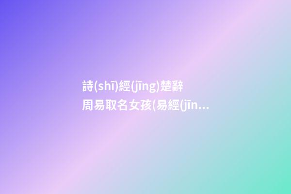 詩(shī)經(jīng)楚辭周易取名女孩(易經(jīng)詩(shī)經(jīng)楚辭取名女孩)