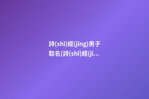 詩(shī)經(jīng)男子取名(詩(shī)經(jīng)男子取名大全)