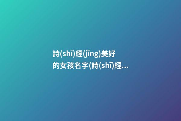 詩(shī)經(jīng)美好的女孩名字(詩(shī)經(jīng)里美好的女孩名)
