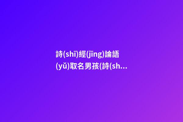 詩(shī)經(jīng)論語(yǔ)取名男孩(詩(shī)經(jīng)論語(yǔ)女孩名)