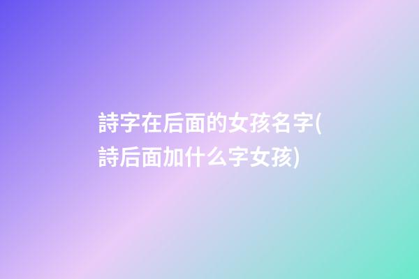 詩字在后面的女孩名字(詩后面加什么字女孩)