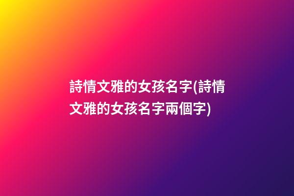 詩情文雅的女孩名字(詩情文雅的女孩名字兩個字)