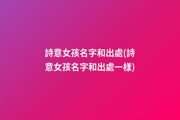 詩意女孩名字和出處(詩意女孩名字和出處一樣)