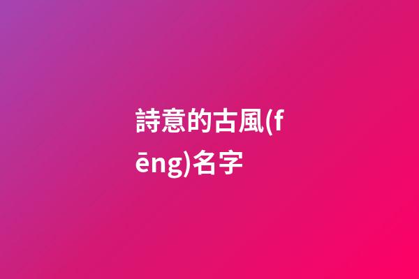 詩意的古風(fēng)名字(詩意的古風(fēng)名字情侶)