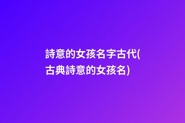 詩意的女孩名字古代(古典詩意的女孩名)