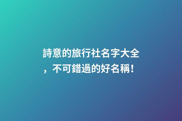 詩意的旅行社名字大全，不可錯過的好名稱！-第1張-公司起名-玄機派