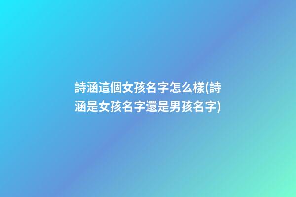 詩涵這個女孩名字怎么樣(詩涵是女孩名字還是男孩名字)