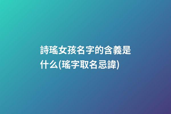 詩瑤女孩名字的含義是什么(瑤字取名忌諱)