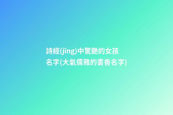 詩經(jīng)中驚艷的女孩名字(大氣儒雅的書香名字)