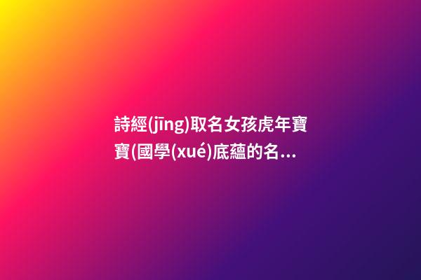 詩經(jīng)取名女孩虎年寶寶(國學(xué)底蘊的名字女孩)