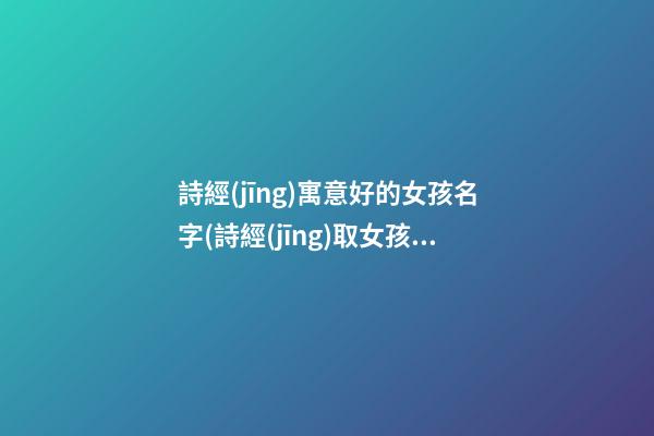 詩經(jīng)寓意好的女孩名字(詩經(jīng)取女孩名字寓意健康吉祥)