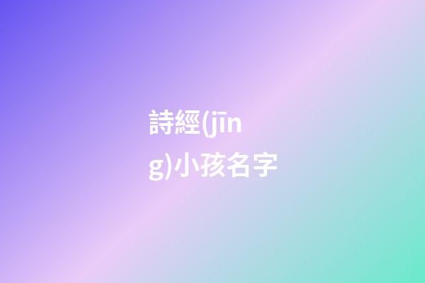 詩經(jīng)小孩名字(詩經(jīng)小孩名字大全)-第1張-寶寶起名-玄機(jī)派