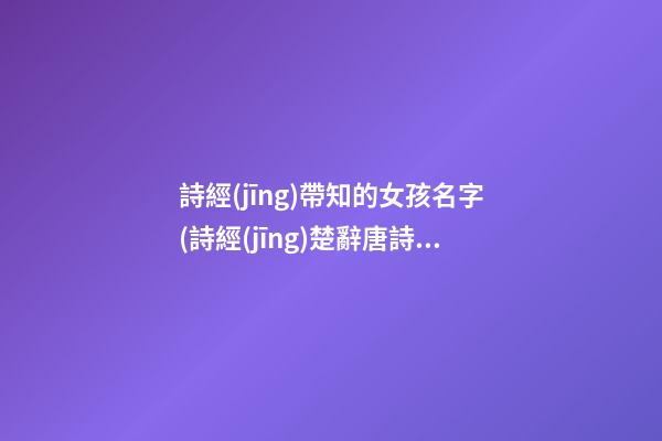 詩經(jīng)帶知的女孩名字(詩經(jīng)楚辭唐詩宋詞取名女孩)