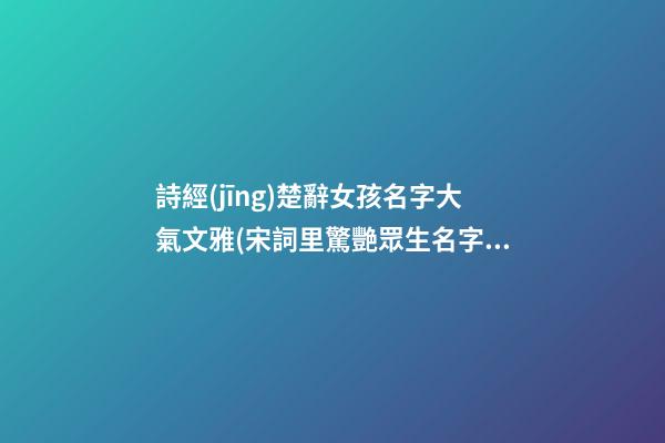詩經(jīng)楚辭女孩名字大氣文雅(宋詞里驚艷眾生名字)
