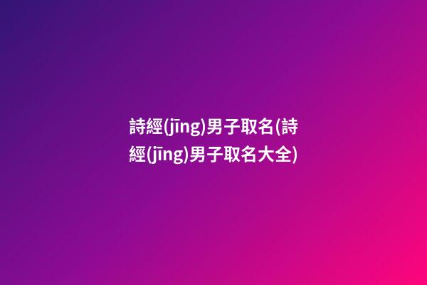 詩經(jīng)男子取名(詩經(jīng)男子取名大全)