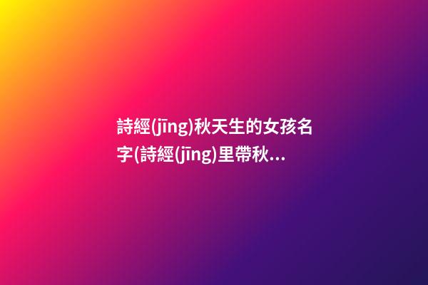 詩經(jīng)秋天生的女孩名字(詩經(jīng)里帶秋的句子)